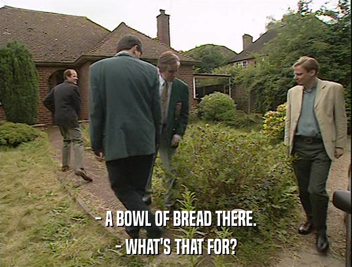 - A BOWL OF BREAD THERE. - WHAT'S THAT FOR? 