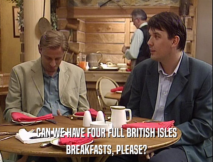 CAN WE HAVE FOUR FULL BRITISH ISLES BREAKFASTS, PLEASE? 