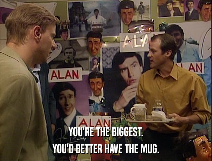 YOU'RE THE BIGGEST. YOU'D BETTER HAVE THE MUG. 