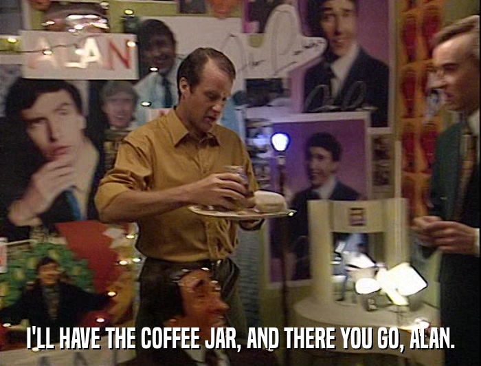 I'LL HAVE THE COFFEE JAR, AND THERE YOU GO, ALAN.  