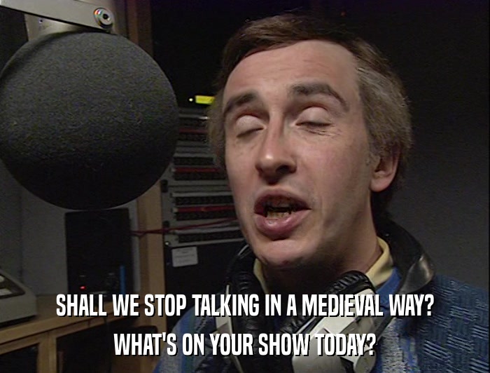 SHALL WE STOP TALKING IN A MEDIEVAL WAY? WHAT'S ON YOUR SHOW TODAY? 