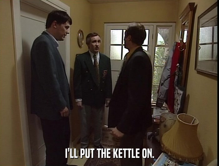 I'LL PUT THE KETTLE ON.  