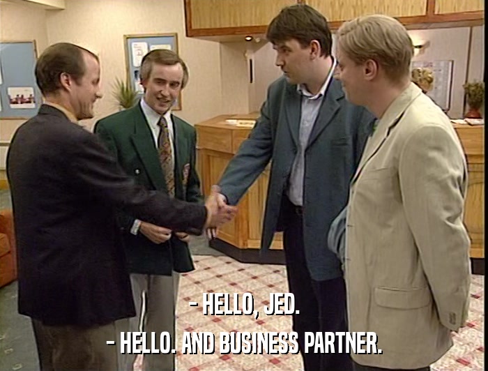 - HELLO, JED. - HELLO. AND BUSINESS PARTNER. 