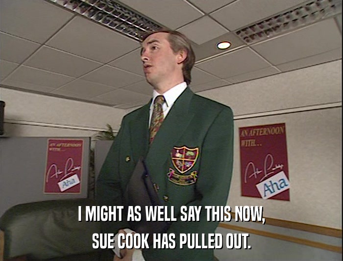 I MIGHT AS WELL SAY THIS NOW, SUE COOK HAS PULLED OUT. 