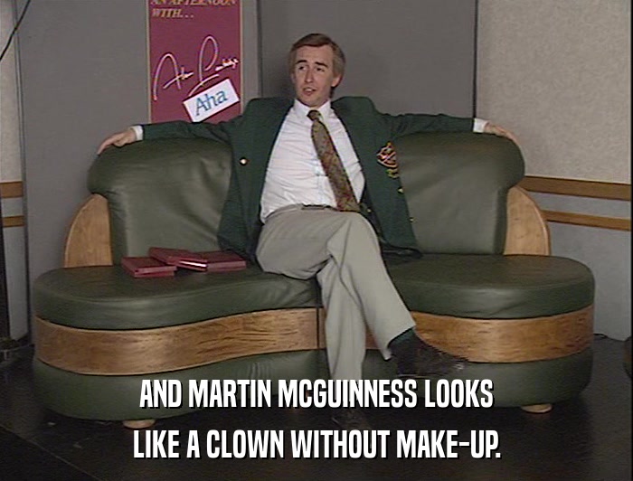 AND MARTIN MCGUINNESS LOOKS LIKE A CLOWN WITHOUT MAKE-UP. 
