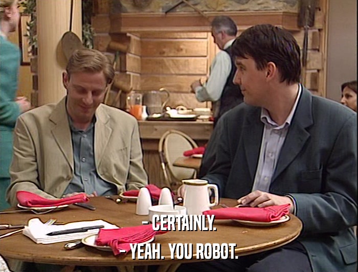 - CERTAINLY. - YEAH. YOU ROBOT. 