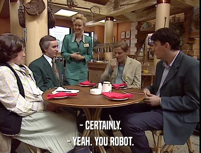 - CERTAINLY. - YEAH. YOU ROBOT. 