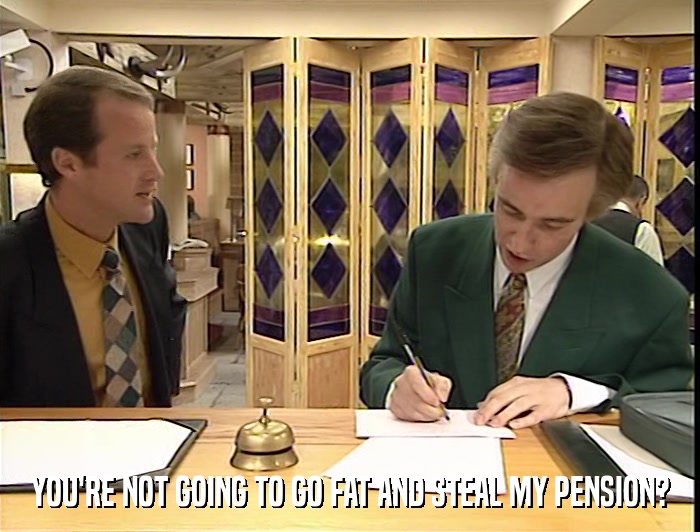YOU'RE NOT GOING TO GO FAT AND STEAL MY PENSION?  