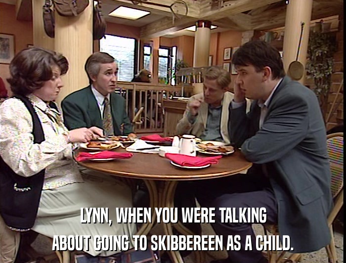 LYNN, WHEN YOU WERE TALKING ABOUT GOING TO SKIBBEREEN AS A CHILD. 