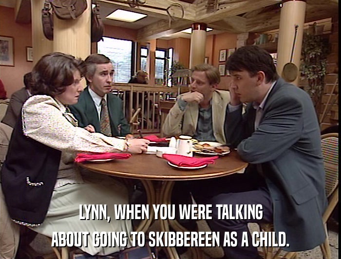 LYNN, WHEN YOU WERE TALKING ABOUT GOING TO SKIBBEREEN AS A CHILD. 