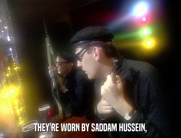 THEY'RE WORN BY SADDAM HUSSEIN,  