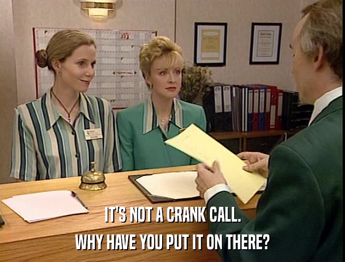 IT'S NOT A CRANK CALL. WHY HAVE YOU PUT IT ON THERE? 