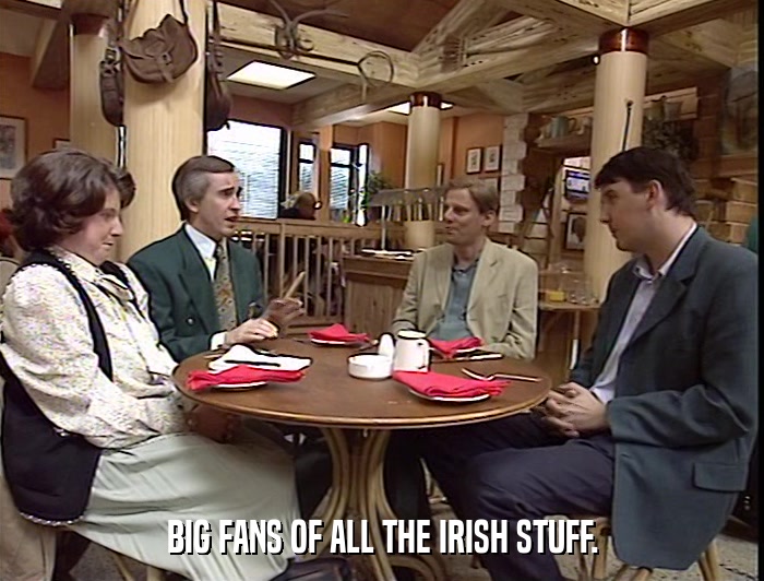 BIG FANS OF ALL THE IRISH STUFF.  