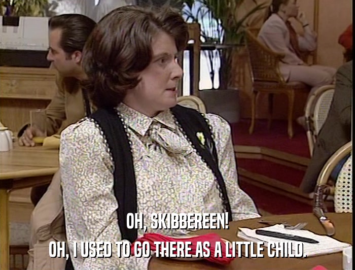OH, SKIBBEREEN! OH, I USED TO GO THERE AS A LITTLE CHILD. 