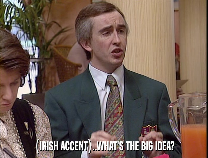 (IRISH ACCENT)..WHAT'S THE BIG IDEA?  