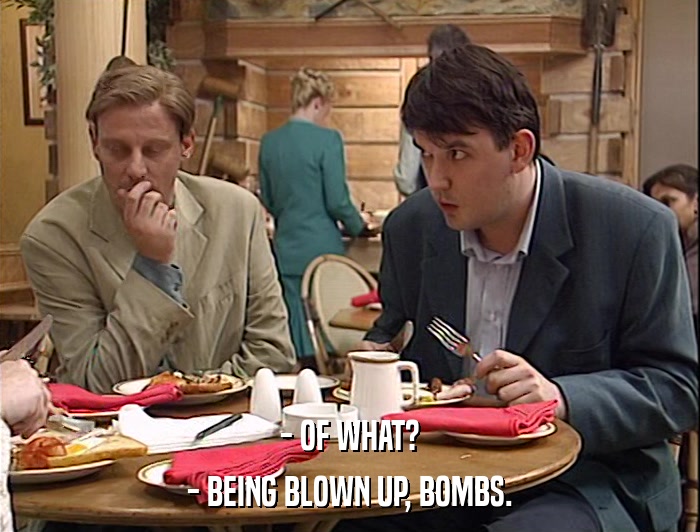 - OF WHAT? - BEING BLOWN UP, BOMBS. 