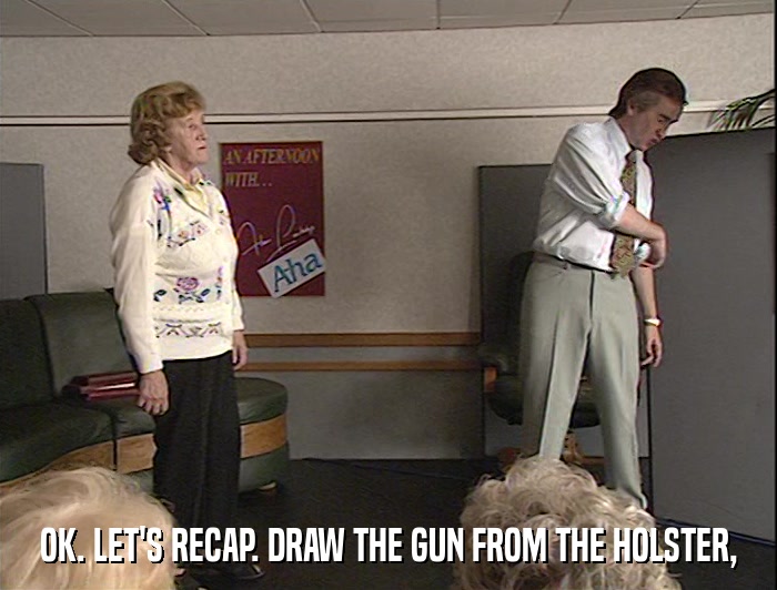 OK. LET'S RECAP. DRAW THE GUN FROM THE HOLSTER,  
