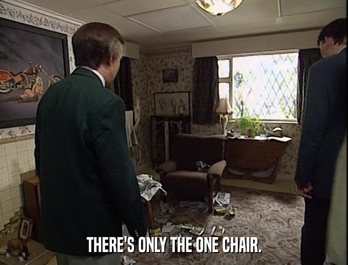 THERE'S ONLY THE ONE CHAIR.  