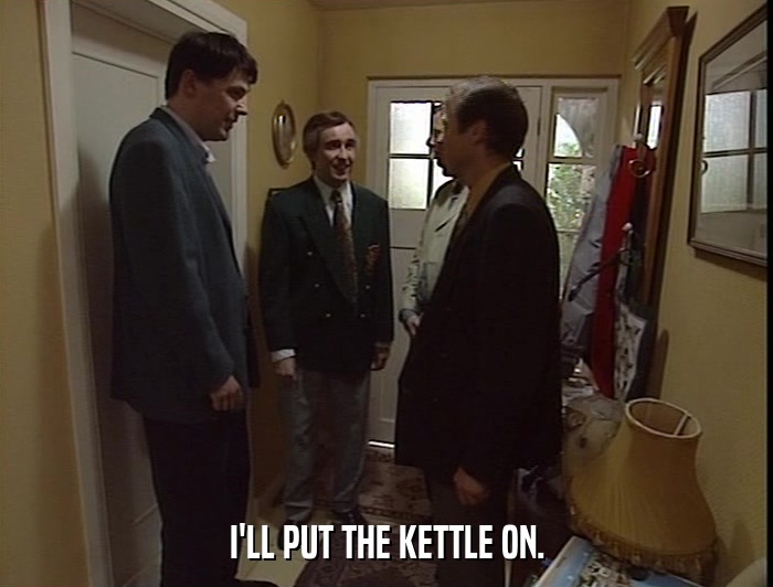 I'LL PUT THE KETTLE ON.  