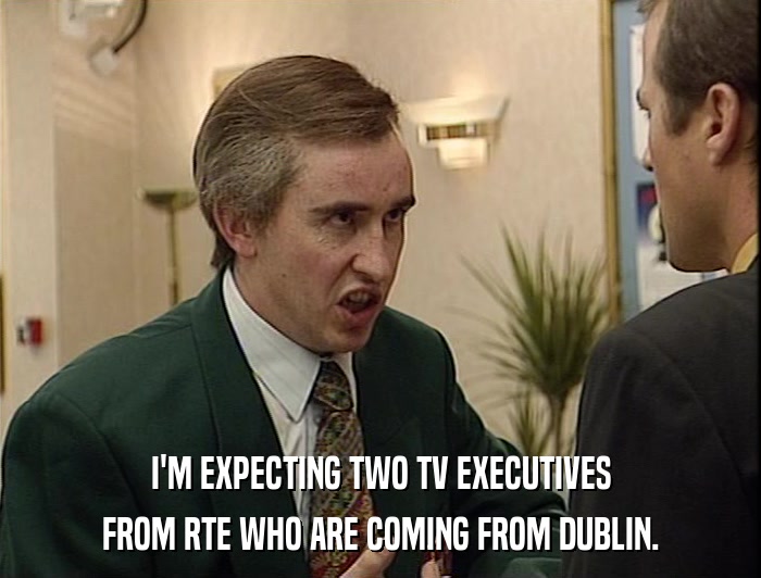 I'M EXPECTING TWO TV EXECUTIVES FROM RTE WHO ARE COMING FROM DUBLIN. 