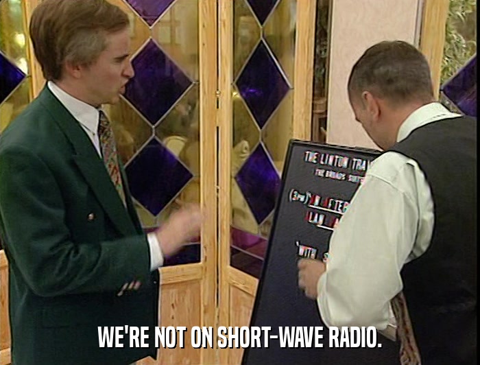 WE'RE NOT ON SHORT-WAVE RADIO.  
