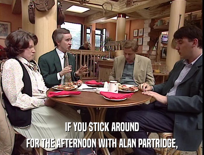 IF YOU STICK AROUND FOR THE AFTERNOON WITH ALAN PARTRIDGE, 