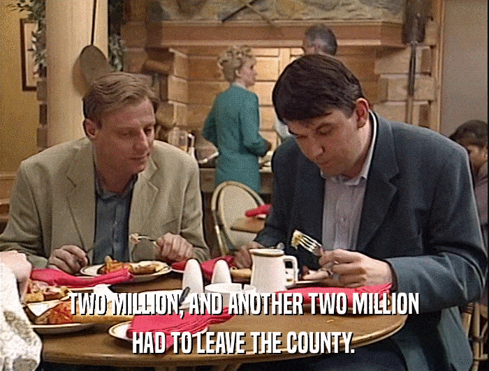 TWO MILLION, AND ANOTHER TWO MILLION HAD TO LEAVE THE COUNTY. 