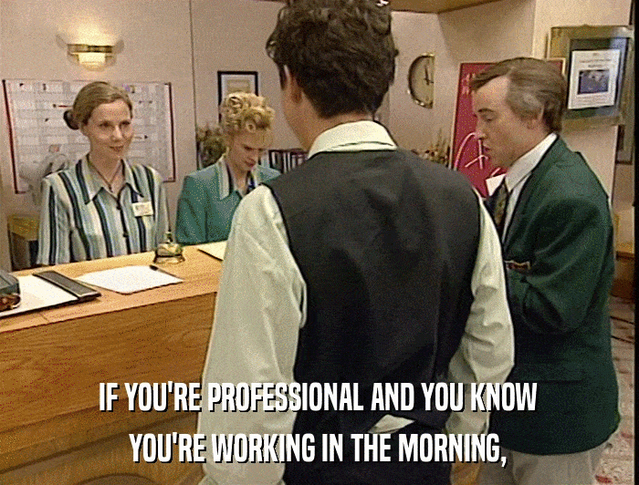 IF YOU'RE PROFESSIONAL AND YOU KNOW YOU'RE WORKING IN THE MORNING, 