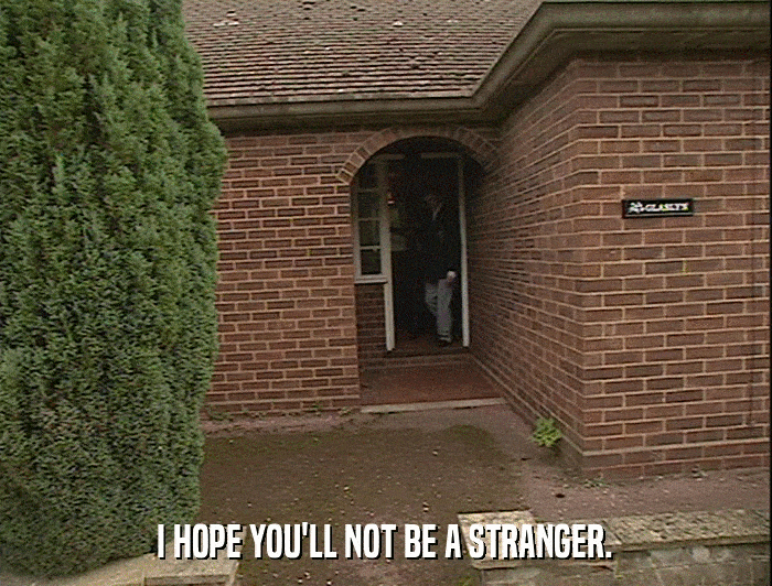 I HOPE YOU'LL NOT BE A STRANGER.  