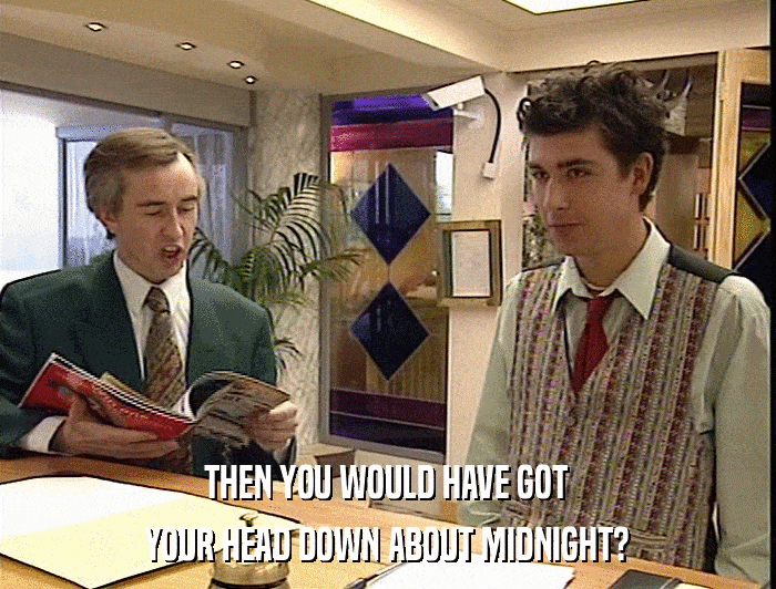 THEN YOU WOULD HAVE GOT YOUR HEAD DOWN ABOUT MIDNIGHT? 