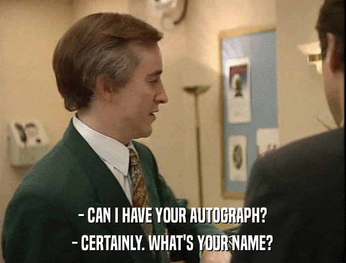 - CAN I HAVE YOUR AUTOGRAPH? - CERTAINLY. WHAT'S YOUR NAME? 