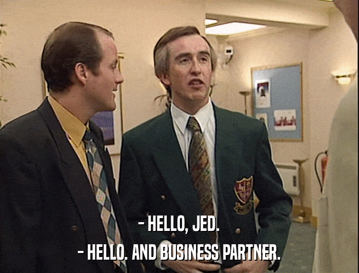 - HELLO, JED. - HELLO. AND BUSINESS PARTNER. 
