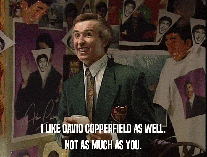 I LIKE DAVID COPPERFIELD AS WELL. NOT AS MUCH AS YOU. 