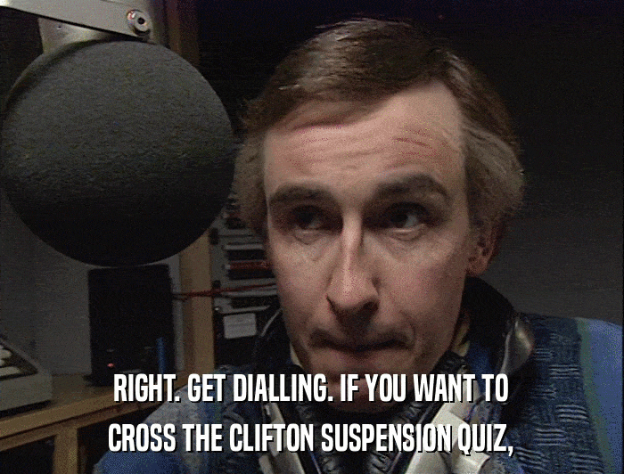 RIGHT. GET DIALLING. IF YOU WANT TO CROSS THE CLIFTON SUSPENSION QUIZ, 