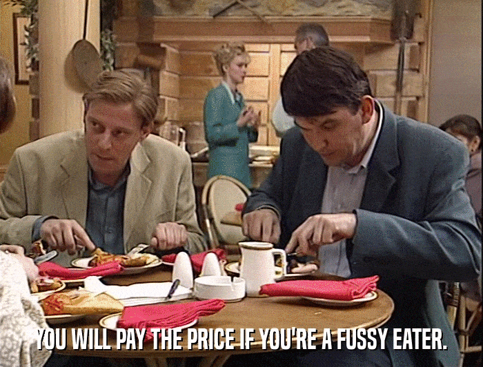 YOU WILL PAY THE PRICE IF YOU'RE A FUSSY EATER.  