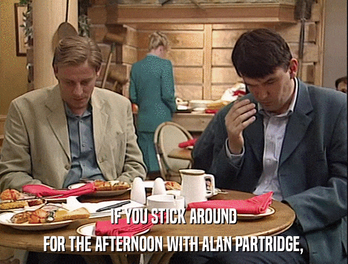 IF YOU STICK AROUND FOR THE AFTERNOON WITH ALAN PARTRIDGE, 