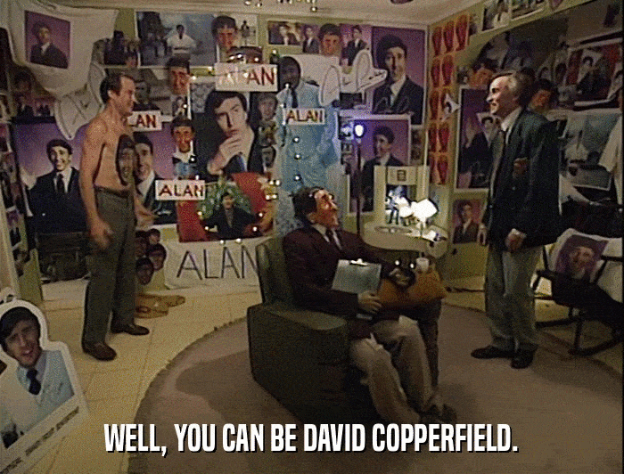 WELL, YOU CAN BE DAVID COPPERFIELD.  