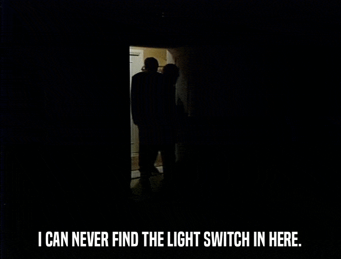 I CAN NEVER FIND THE LIGHT SWITCH IN HERE.  