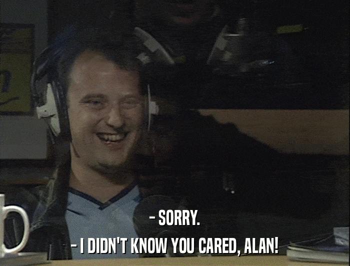 - SORRY. - I DIDN'T KNOW YOU CARED, ALAN! 