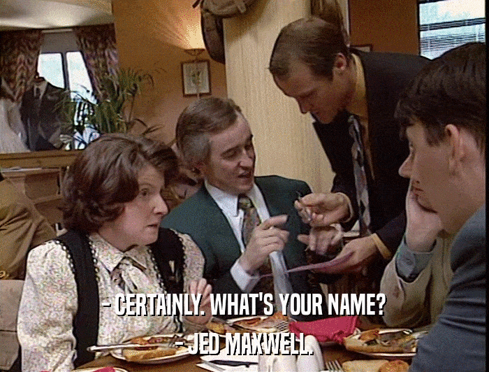 - CERTAINLY. WHAT'S YOUR NAME? - JED MAXWELL. 