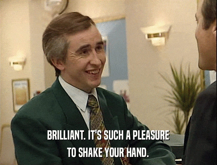 BRILLIANT. IT'S SUCH A PLEASURE TO SHAKE YOUR HAND. 