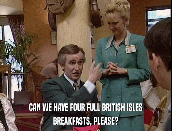 CAN WE HAVE FOUR FULL BRITISH ISLES BREAKFASTS, PLEASE? 
