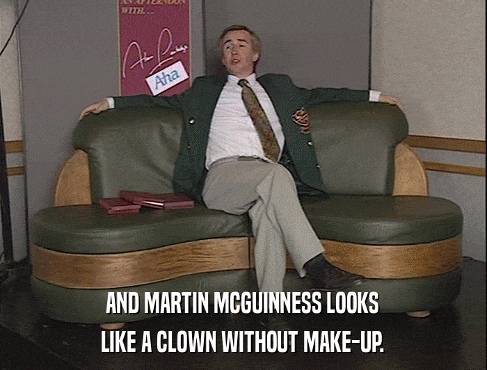 AND MARTIN MCGUINNESS LOOKS LIKE A CLOWN WITHOUT MAKE-UP. 