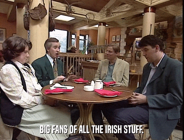 BIG FANS OF ALL THE IRISH STUFF.  