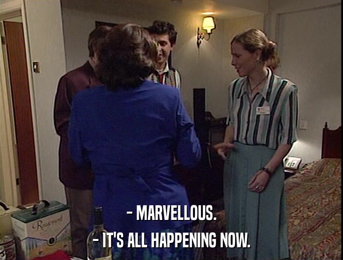 - MARVELLOUS.
 - IT'S ALL HAPPENING NOW. 