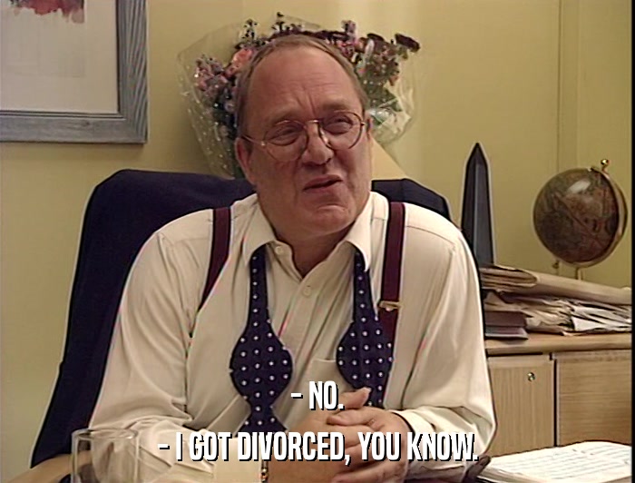 - NO.
 - I GOT DIVORCED, YOU KNOW. 