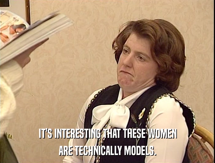 IT'S INTERESTING THAT THESE WOMEN
 ARE TECHNICALLY MODELS. 