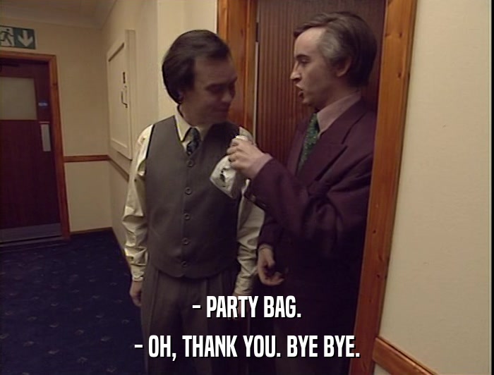 - PARTY BAG.
 - OH, THANK YOU. BYE BYE. 
