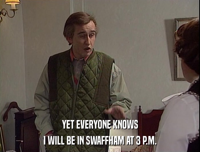 YET EVERYONE KNOWS
 I WILL BE IN SWAFFHAM AT 3 P.M. 