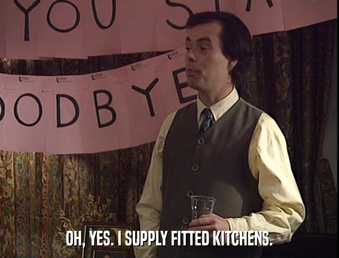 OH, YES. I SUPPLY FITTED KITCHENS.  